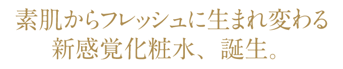 素肌からフレッシュに生まれ変わる新感覚化粧水、誕生。
