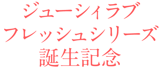 ジューシィラブ　フレッシュシリーズ誕生記念