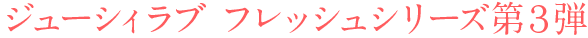 ジューシィラブ フレッシュシリーズ第3弾